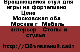 Вращающийся стул для игры на фортепиано › Цена ­ 2 500 - Московская обл., Москва г. Мебель, интерьер » Столы и стулья   